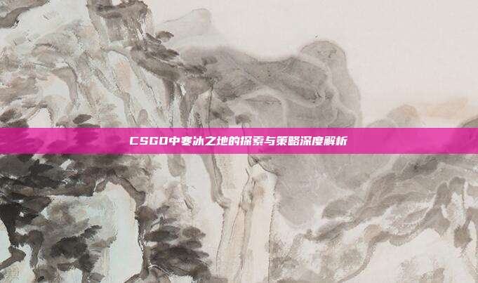 CSGO中寒冰之地的探索与策略深度解析