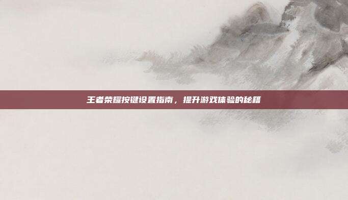 王者荣耀按键设置指南,提升游戏体验的秘籍