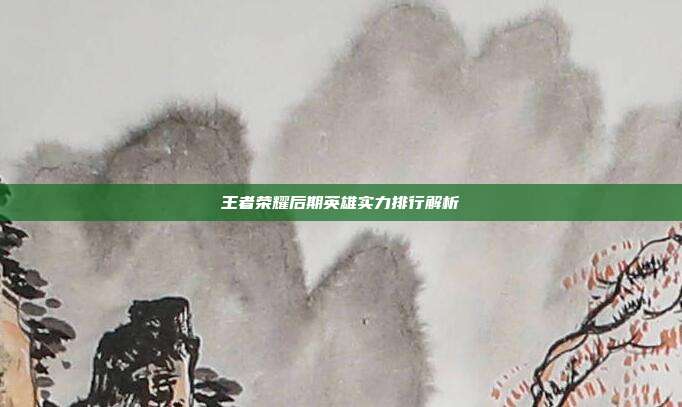 王者荣耀后期英雄实力排行解析