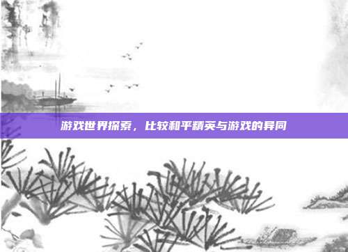 游戏世界探索,比较和平精英与游戏的异同