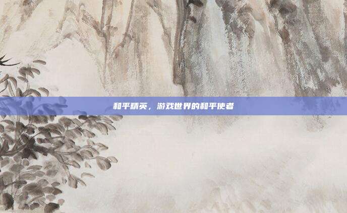 和平精英,游戏世界的和平使者
