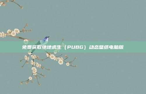 免费获取绝地求生(PUBG)动态壁纸电脑版