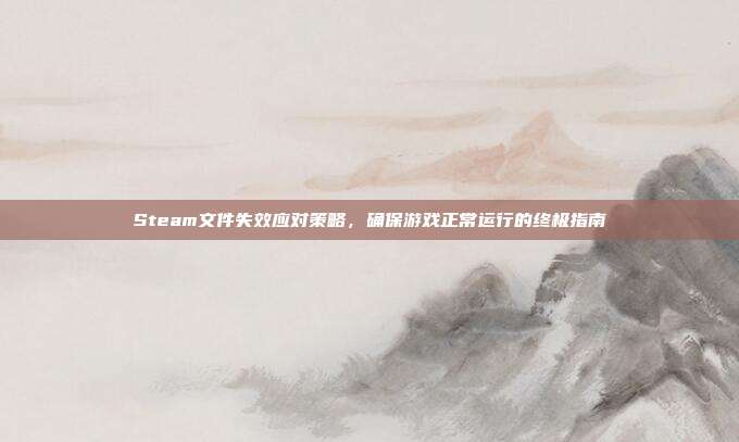 Steam文件失效应对策略,确保游戏正常运行的终极指南