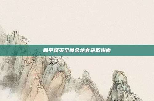 和平精英至尊金龙套获取指南