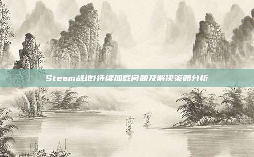 Steam战地1持续加载问题及解决策略分析
