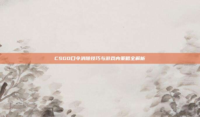 CSGO口令消除技巧与游戏内策略全解析