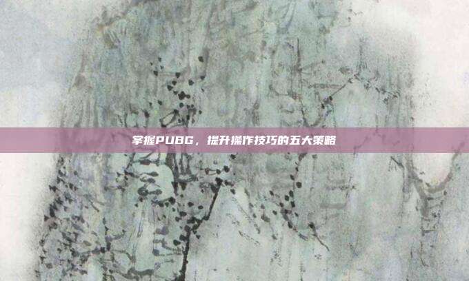 掌握PUBG,提升操作技巧的五大策略