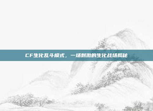 CF生化乱斗模式,一场刺激的生化战场揭秘