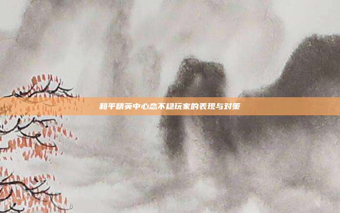 和平精英中心态不稳玩家的表现与对策