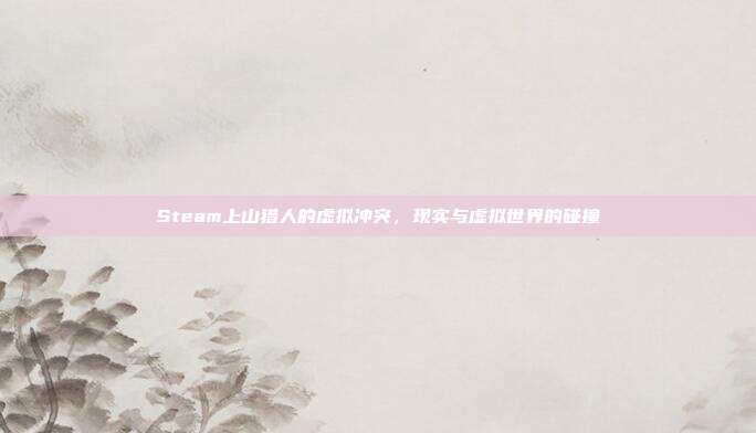 Steam上山猎人的虚拟冲突,现实与虚拟世界的碰撞