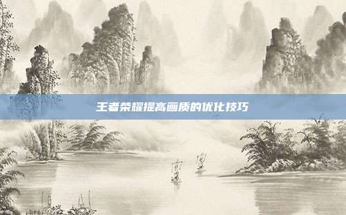 王者荣耀提高画质的优化技巧