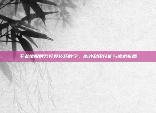 王者荣耀后羿打野技巧教学,高效利用技能与战术布局