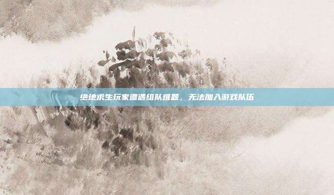 绝地求生玩家遭遇组队难题,无法加入游戏队伍