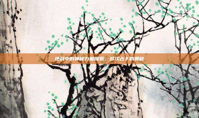 逆战中的神秘力量探索,多次占卜的奥秘