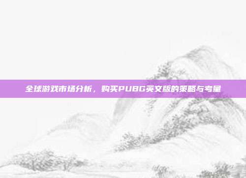 全球游戏市场分析,购买PUBG英文版的策略与考量