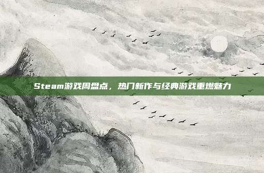 Steam游戏周盘点,热门新作与经典游戏重燃魅力