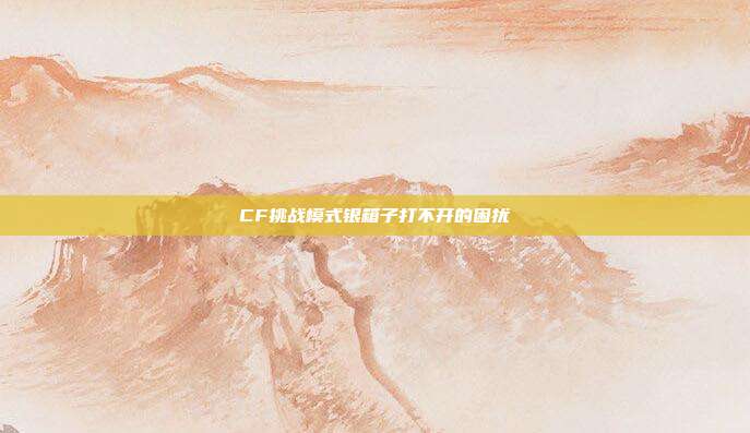 CF挑战模式银箱子打不开的困扰