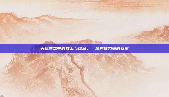 英雄联盟中的龙王与虚空,一场神秘力量的较量