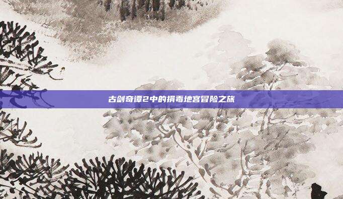 古剑奇谭2中的捐毒地宫冒险之旅