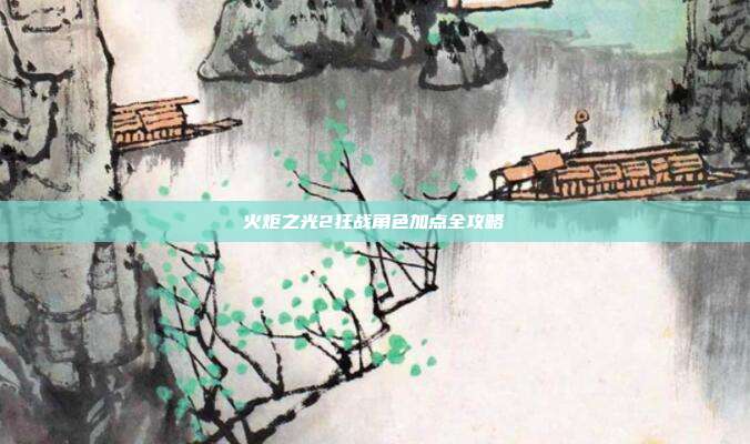 火炬之光2狂战角色加点全攻略