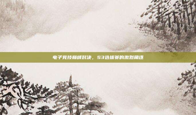 电子竞技巅峰对决,S3选拔赛的激烈角逐