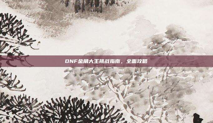 DNF金角大王挑战指南,全面攻略