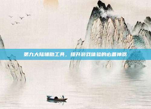 第九大陆辅助工具,提升游戏体验的必备神器