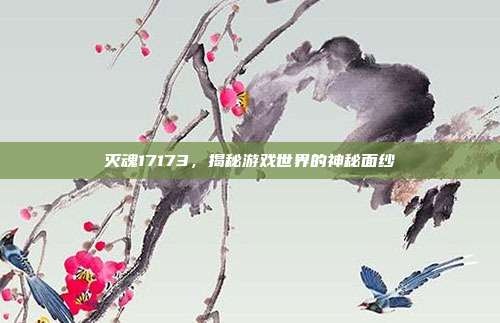 灭魂17173,揭秘游戏世界的神秘面纱