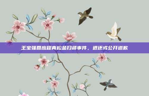 王宝强回应程青松金扫帚事件,退还或公开道歉