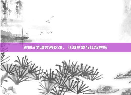 剑网3华清宫回忆录,江湖往事与长歌回响