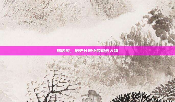 陈御风,历史长河中的风云人物