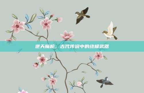 逆天魔枪,古代传说中的终极武器