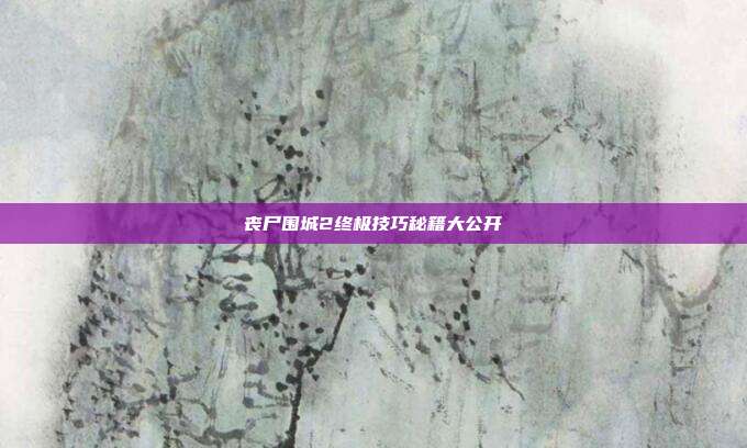 丧尸围城2终极技巧秘籍大公开