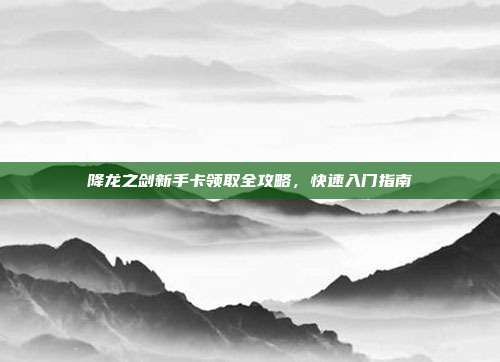 降龙之剑新手卡领取全攻略,快速入门指南