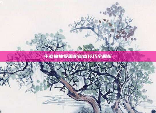 斗战神神将重枪加点技巧全解析