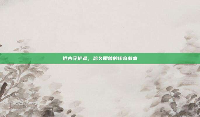 远古守护者,悠久魔兽的传奇故事