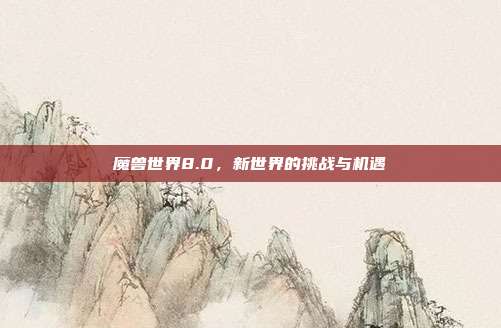 魔兽世界8.0,新世界的挑战与机遇