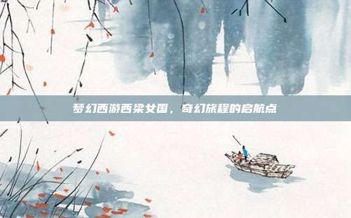 梦幻西游西梁女国,奇幻旅程的启航点