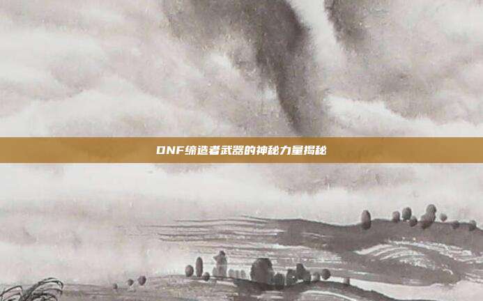 DNF缔造者武器的神秘力量揭秘