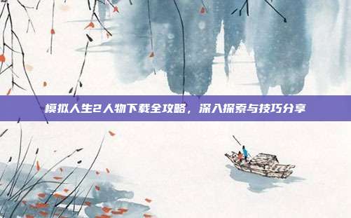 模拟人生2人物下载全攻略,深入探索与技巧分享