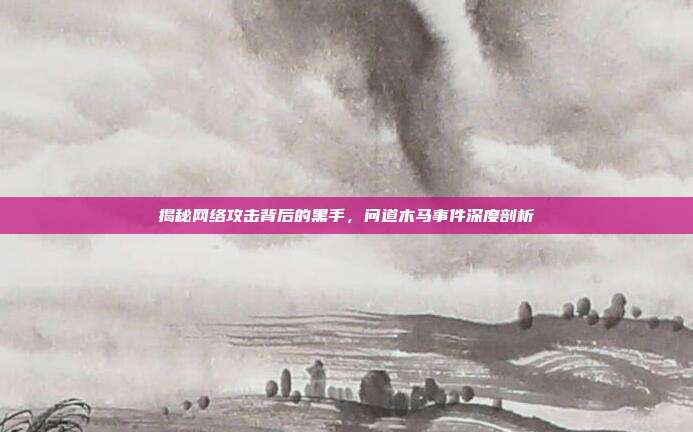 揭秘网络攻击背后的黑手,问道木马事件深度剖析