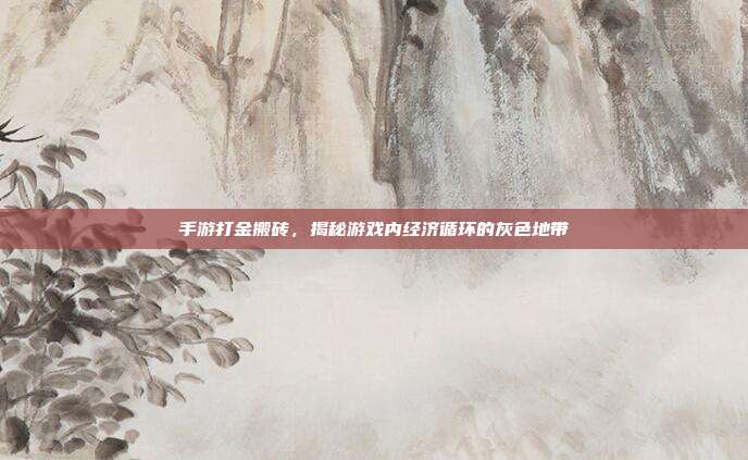 手游打金搬砖,揭秘游戏内经济循环的灰色地带