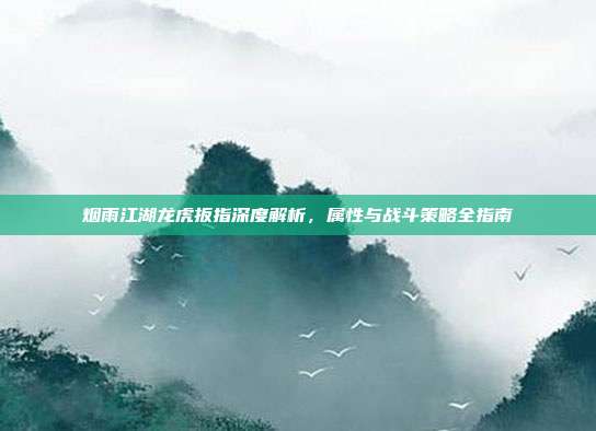 烟雨江湖龙虎扳指深度解析,属性与战斗策略全指南