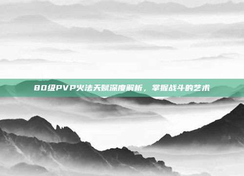 80级PVP火法天赋深度解析,掌握战斗的艺术
