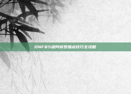 DNF85级阿修罗加点技巧全攻略