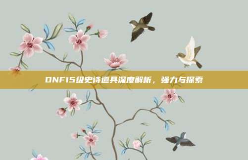 DNF15级史诗道具深度解析,强力与探索