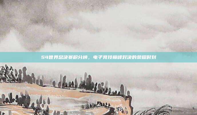 S4世界总决赛积分榜,电子竞技巅峰对决的荣耀时刻