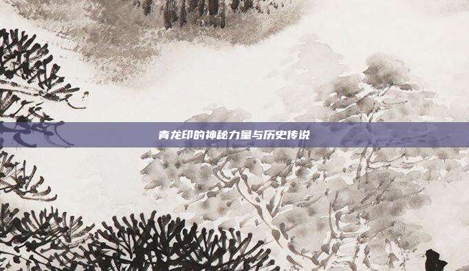 青龙印的神秘力量与历史传说