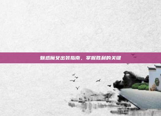 魅惑魔女出装指南,掌握胜利的关键