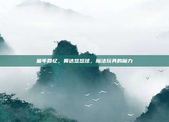 童年回忆,奥达悠悠球,魔法玩具的魔力